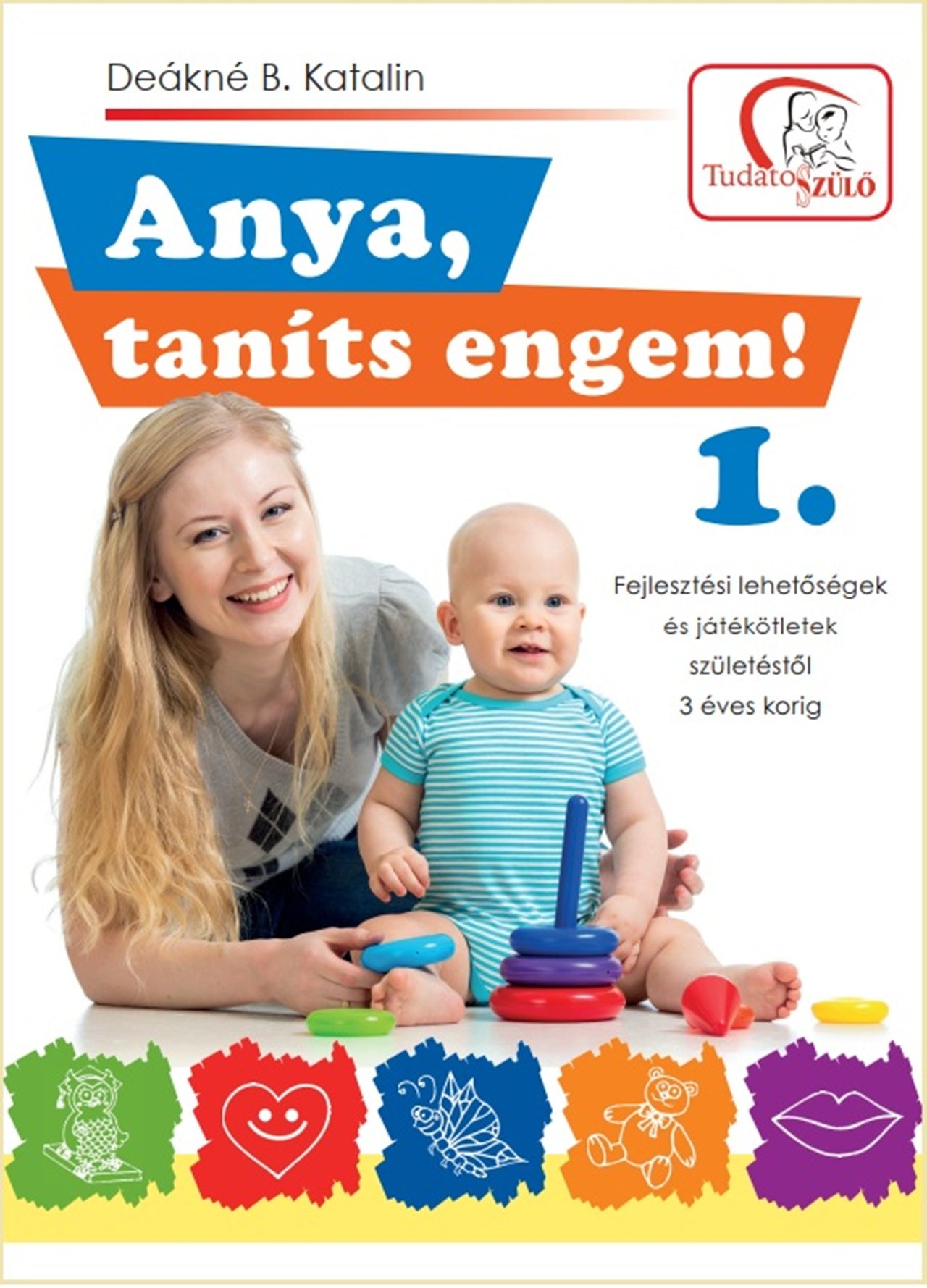 Deákné B. Katalin - Anya, taníts engem! 1. - Fejlesztési lehetőségek és játékötletek születéstől 3 éves korig