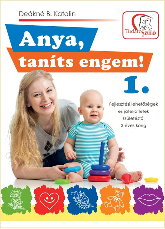 Deákné B. Katalin - Anya, taníts engem! 1. - Fejlesztési lehetőségek és játékötletek születéstől 3 éves korig